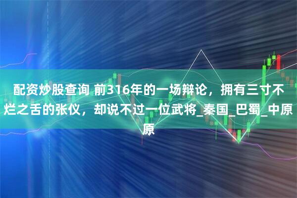 配资炒股查询 前316年的一场辩论，拥有三寸不烂之舌的张仪，却说不过一位武将_秦国_巴蜀_中原