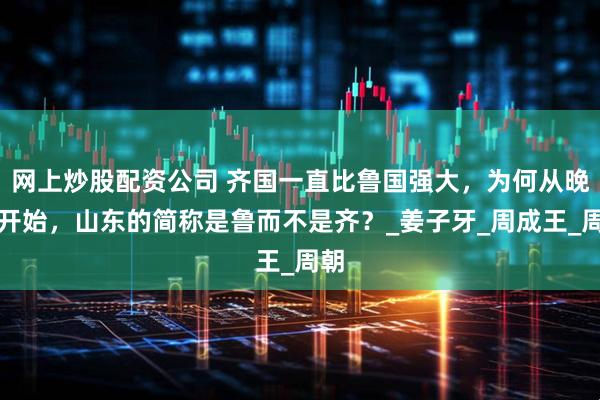 网上炒股配资公司 齐国一直比鲁国强大，为何从晚清开始，山东的简称是鲁而不是齐？_姜子牙_周成王_周朝