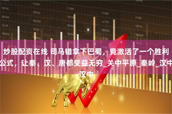 炒股配资在线 司马错拿下巴蜀，竟激活了一个胜利公式，让秦、汉、唐都受益无穷_关中平原_秦岭_汉中