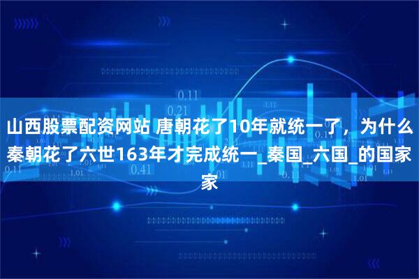 山西股票配资网站 唐朝花了10年就统一了，为什么秦朝花了六世163年才完成统一_秦国_六国_的国家