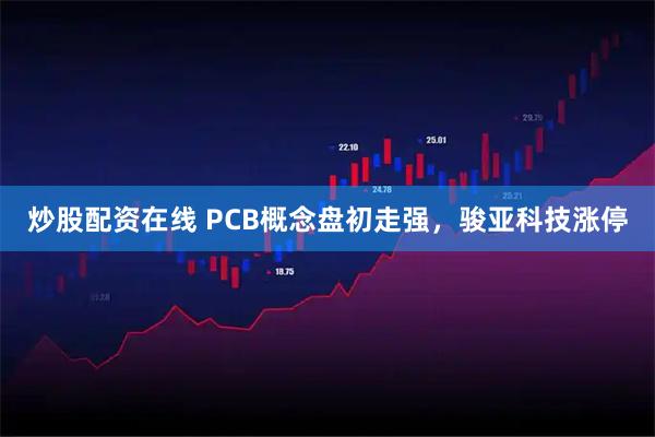 炒股配资在线 PCB概念盘初走强，骏亚科技涨停