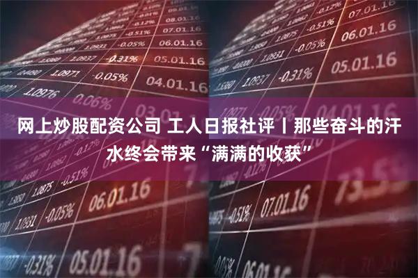 网上炒股配资公司 工人日报社评丨那些奋斗的汗水终会带来“满满的收获”