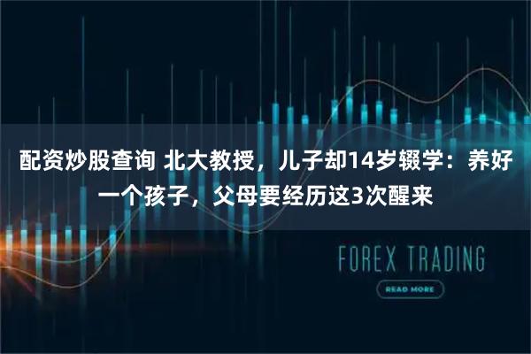 配资炒股查询 北大教授，儿子却14岁辍学：养好一个孩子，父母要经历这3次醒来