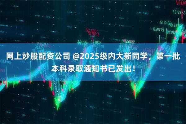 网上炒股配资公司 @2025级内大新同学，第一批本科录取通知书已发出！