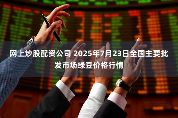 网上炒股配资公司 2025年7月23日全国主要批发市场绿豆价格行情