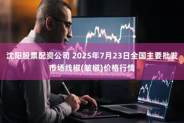 沈阳股票配资公司 2025年7月23日全国主要批发市场线椒(皱椒)价格行情