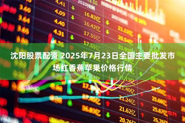 沈阳股票配资 2025年7月23日全国主要批发市场红香蕉苹果价格行情