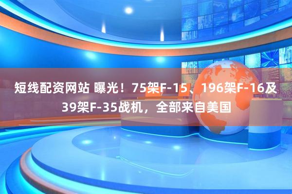 短线配资网站 曝光！75架F-15、196架F-16及39架F-35战机，全部来自美国