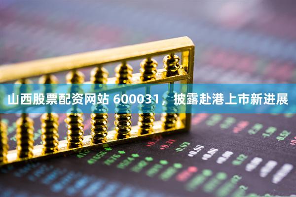 山西股票配资网站 600031，披露赴港上市新进展