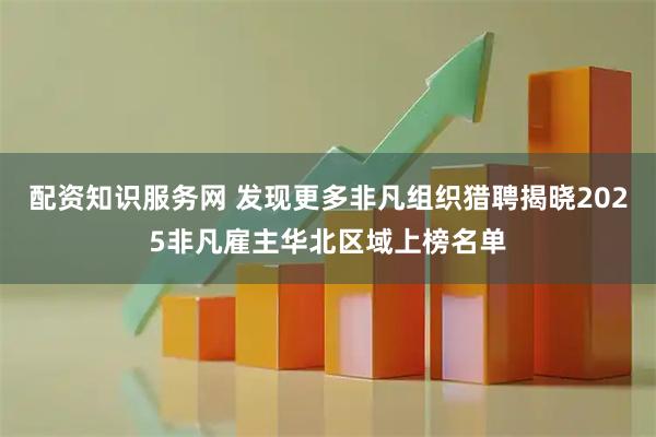 配资知识服务网 发现更多非凡组织猎聘揭晓2025非凡雇主华北区域上榜名单