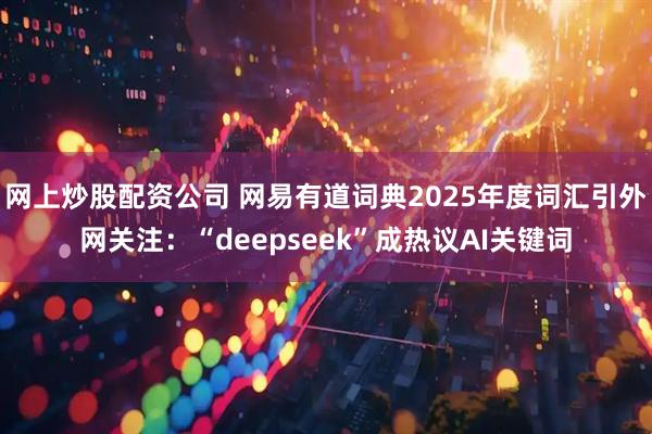 网上炒股配资公司 网易有道词典2025年度词汇引外网关注：“deepseek”成热议AI关键词