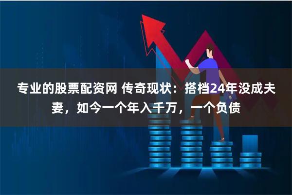 专业的股票配资网 传奇现状：搭档24年没成夫妻，如今一个年入千万，一个负债